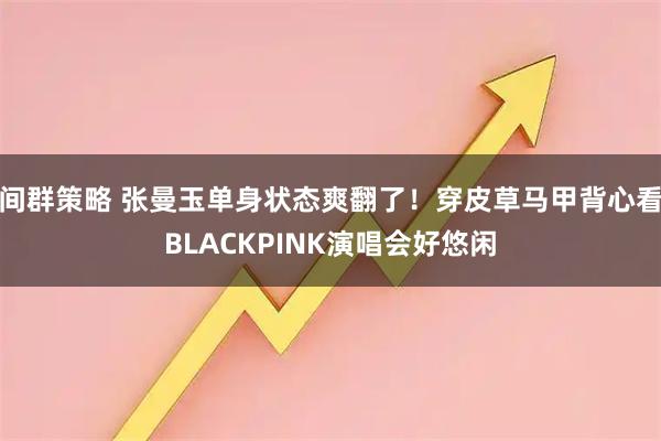 间群策略 张曼玉单身状态爽翻了！穿皮草马甲背心看BLACKPINK演唱会好悠闲
