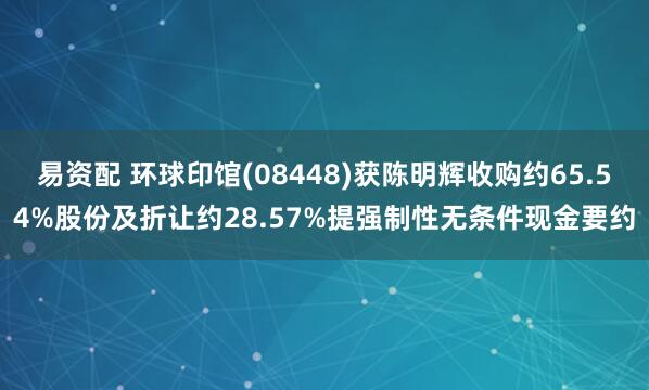 易资配 环球印馆(08448)获陈明辉收购约65.54%股份及折让约28.57%提强制性无条件现金要约