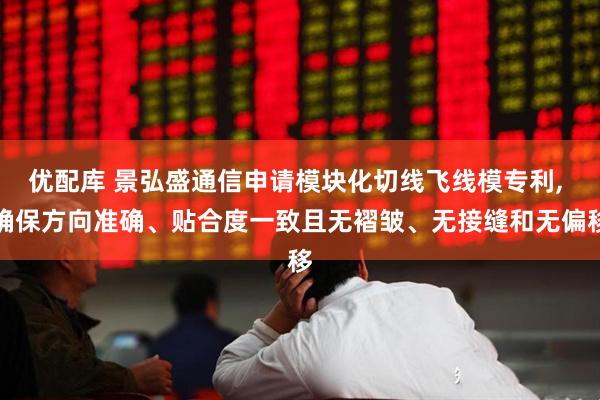 优配库 景弘盛通信申请模块化切线飞线模专利, 确保方向准确、贴合度一致且无褶皱、无接缝和无偏移