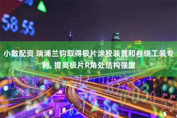 小散配资 瑞浦兰钧取得极片涂胶装置和卷绕工装专利, 提高极片R角处结构强度